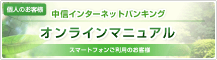 個人のお客様 中信インターネットバンキング オンラインマニュアル スマートフォンをご利用のお客様 個人のお客様 中信インターネットバンキング オンラインマニュアル スマートフォンをご利用のお客様