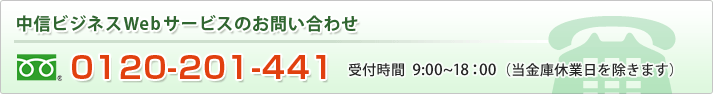 中信ビジネスWebサービスのお問い合わせ  0120-201-441 受付時間  9：00～18:00（当金庫休業日を除きます）