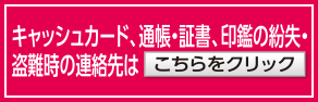 キャッシュカード、通帳・証書、印鑑の紛失・盗難時の連絡先はこちら