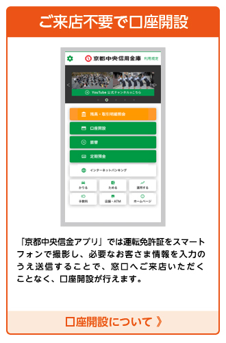 ご来店不要で口座開設：「京都中央信金アプリ」では運転免許証をスマートフォンで撮影し、必要なお客さま情報を入力のうえ送信することで、窓口へご来店いただくことなく、口座開設が行えます。