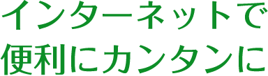 インターネットで便利にカンタンに