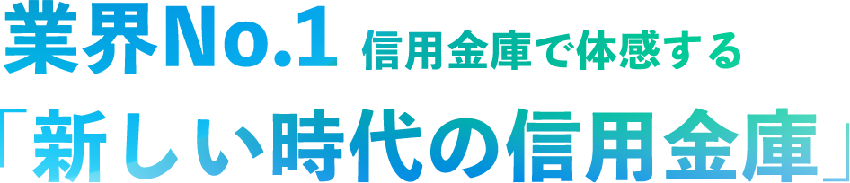 業界No.1 信用金庫で体感する 「新しい時代の信用金庫」