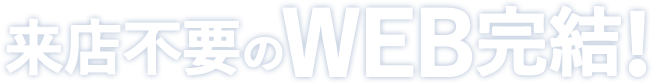 来店不要のWEB完結!