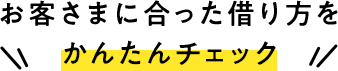 お客さまに合った借り方をかんたんチェック
