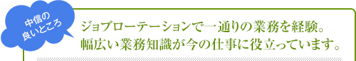 ジョブローテーションで一通りの業務を経験。幅広い業務知識が今の仕事に役立っています。