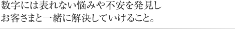 数字には表れない悩みや不安を発見しお客さまと一緒に解決していけること。