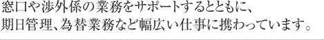 窓口や渉外係の業務をサポートするとともに、期日管理、為替業務など幅広い仕事に携わっています。