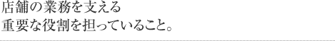 店舗の業務を支える重要な役割を担っていること。