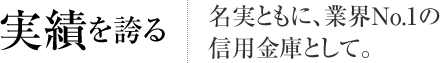 実績を誇る 名実ともに、業界No.1の信用金庫として