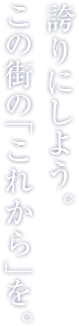 誇りにしよう。この街の「これから」を。