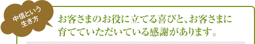 お客さまのお役に立てる喜びと、お客さまに育てていただいている感謝があります。