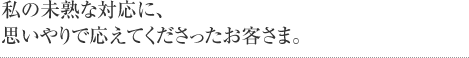 私の未熟な対応に、思いやりで応えてくださったお客さま。