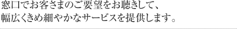 窓口でお客さまのご要望をお聴きして、幅広くきめ細やかなサービスを提供します。