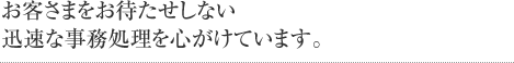 お客さまをお待たせしない迅速な事務処理を心がけています。