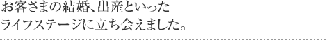 お客さまの結婚、出産といったライフステージに立ち会えました。