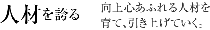 人材を誇る 向上心あふれる人材を育て、引き上げていく。