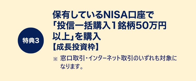 特典3　保有しているNISA口座で「投信一括購入1銘柄50万円以上」を購入【成長投資枠】※窓口取引・インターネット取引のいずれも対象になります。
